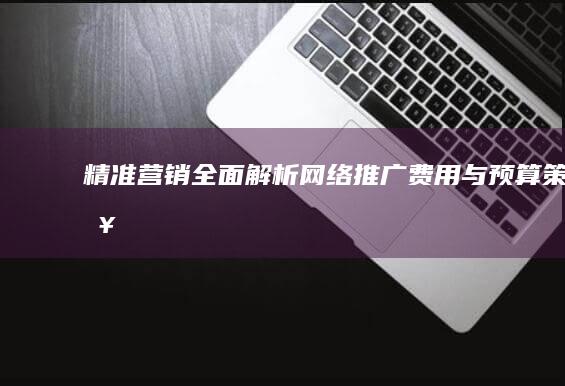 精准营销：全面解析网络推广费用与预算策略