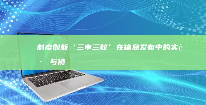 制度创新：‘三审三校’在信息发布中的实践与挑战