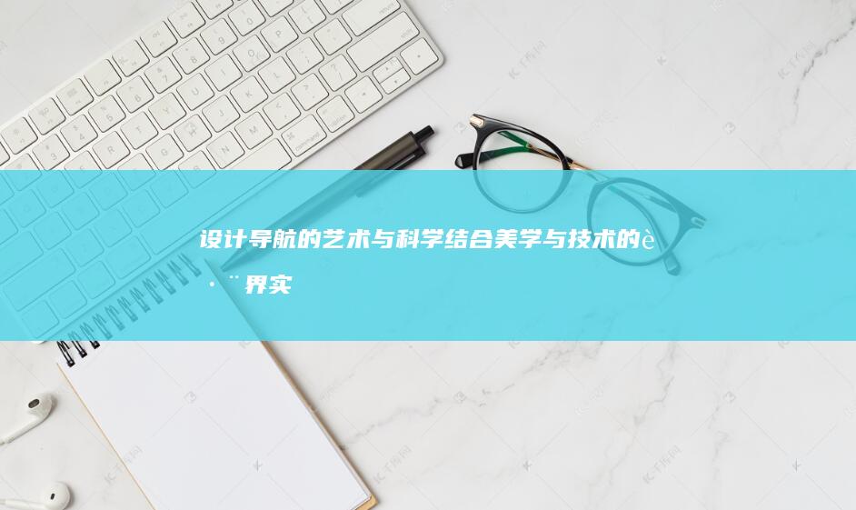 设计导航的艺术与科学：结合美学与技术的跨界实践指南 (设计导航的艺术家是谁)