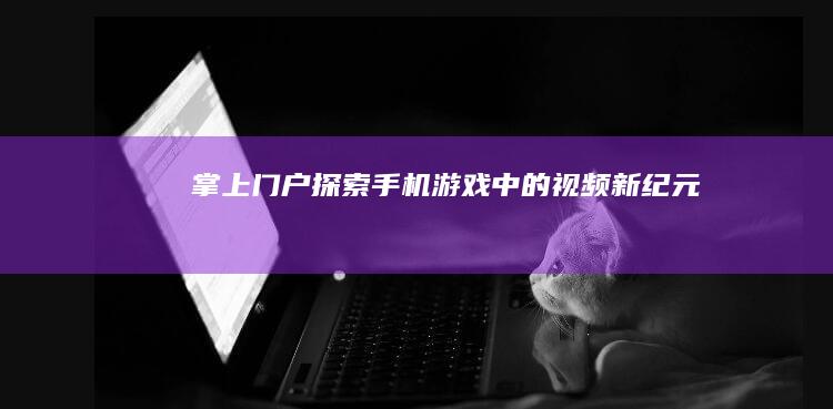 掌上门户：探索手机游戏中的视频新纪元